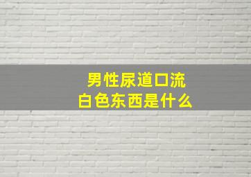 男性尿道口流白色东西是什么