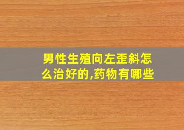 男性生殖向左歪斜怎么治好的,药物有哪些