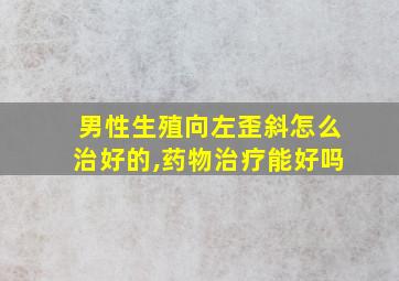 男性生殖向左歪斜怎么治好的,药物治疗能好吗