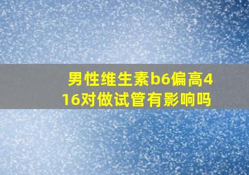 男性维生素b6偏高416对做试管有影响吗