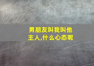 男朋友叫我叫他主人,什么心态呢