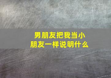 男朋友把我当小朋友一样说明什么