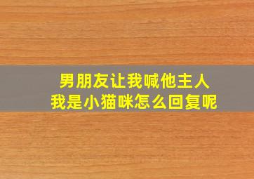 男朋友让我喊他主人我是小猫咪怎么回复呢