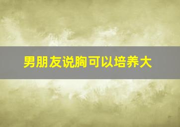 男朋友说胸可以培养大