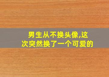 男生从不换头像,这次突然换了一个可爱的