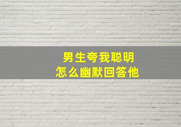 男生夸我聪明怎么幽默回答他