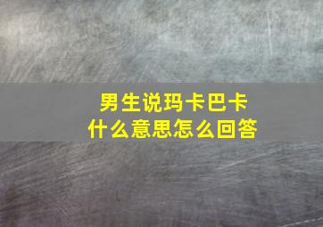 男生说玛卡巴卡什么意思怎么回答