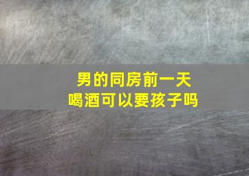 男的同房前一天喝酒可以要孩子吗