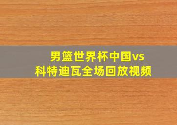 男篮世界杯中国vs科特迪瓦全场回放视频