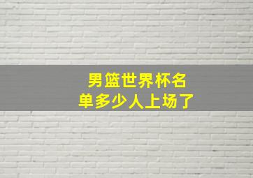 男篮世界杯名单多少人上场了