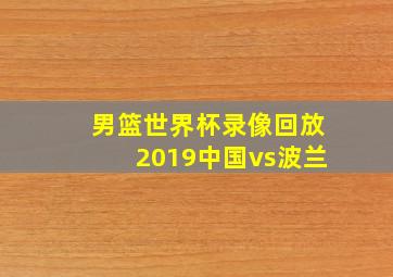 男篮世界杯录像回放2019中国vs波兰