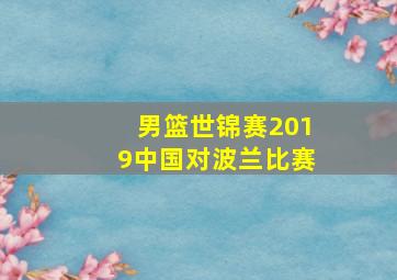 男篮世锦赛2019中国对波兰比赛