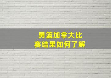 男篮加拿大比赛结果如何了解