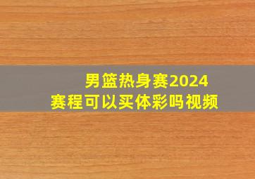 男篮热身赛2024赛程可以买体彩吗视频