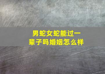 男蛇女蛇能过一辈子吗婚姻怎么样