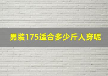 男装175适合多少斤人穿呢