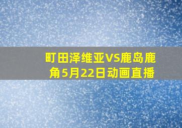 町田泽维亚VS鹿岛鹿角5月22日动画直播