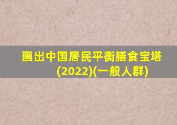 画出中国居民平衡膳食宝塔(2022)(一般人群)