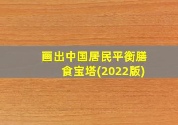 画出中国居民平衡膳食宝塔(2022版)