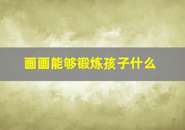 画画能够锻炼孩子什么