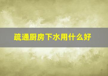 疏通厨房下水用什么好