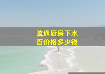 疏通厨房下水管价格多少钱