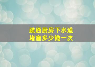 疏通厨房下水道堵塞多少钱一次