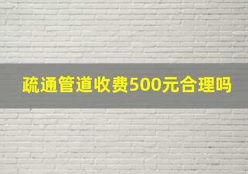 疏通管道收费500元合理吗