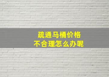 疏通马桶价格不合理怎么办呢