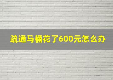 疏通马桶花了600元怎么办