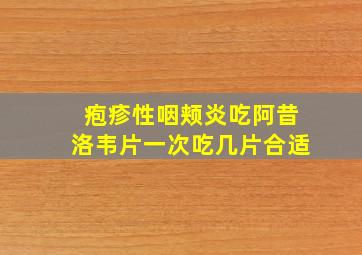 疱疹性咽颊炎吃阿昔洛韦片一次吃几片合适