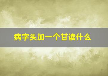 病字头加一个甘读什么