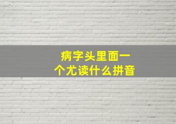 病字头里面一个尤读什么拼音