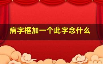 病字框加一个此字念什么