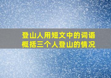 登山人用短文中的词语概括三个人登山的情况