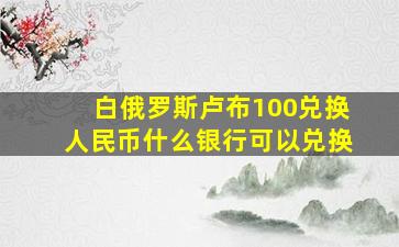 白俄罗斯卢布100兑换人民币什么银行可以兑换