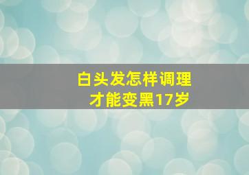 白头发怎样调理才能变黑17岁