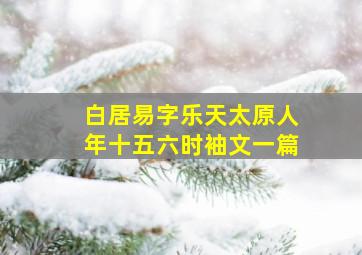 白居易字乐天太原人年十五六时袖文一篇