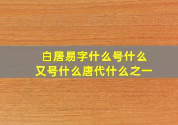 白居易字什么号什么又号什么唐代什么之一