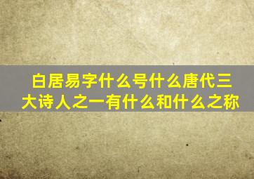 白居易字什么号什么唐代三大诗人之一有什么和什么之称