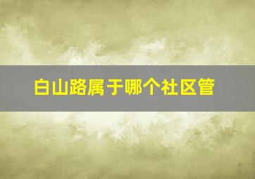 白山路属于哪个社区管