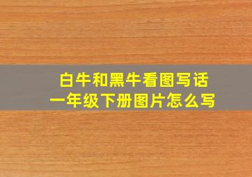 白牛和黑牛看图写话一年级下册图片怎么写