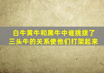 白牛黄牛和黑牛中谁挑拨了三头牛的关系使他们打架起来