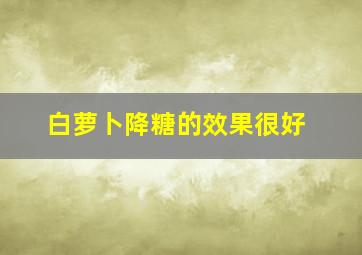 白萝卜降糖的效果很好