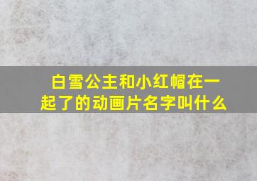 白雪公主和小红帽在一起了的动画片名字叫什么