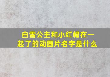 白雪公主和小红帽在一起了的动画片名字是什么