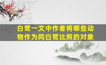 白鹭一文中作者将哪些动物作为同白鹭比照的对象