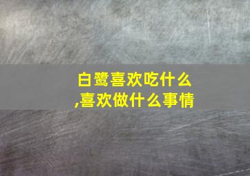 白鹭喜欢吃什么,喜欢做什么事情