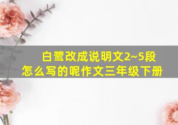 白鹭改成说明文2~5段怎么写的呢作文三年级下册