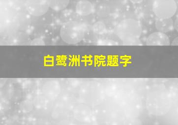 白鹭洲书院题字